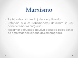 Marxismo 
• Sociedade com renda justa e equilibrada; 
• Defendia que os trabalhadores deveriam se unir 
para derrubar os burgueses. 
• Reclamar a situação abusiva causada pelos donos 
de empresas em relação aos empregados. 
 