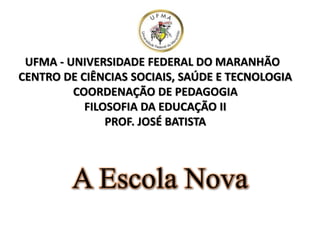 A Escola Nova
UFMA - UNIVERSIDADE FEDERAL DO MARANHÃO
CENTRO DE CIÊNCIAS SOCIAIS, SAÚDE E TECNOLOGIA
COORDENAÇÃO DE PEDAGOGIA
FILOSOFIA DA EDUCAÇÃO II
PROF. JOSÉ BATISTA
 