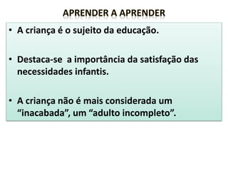• A criança é o sujeito da educação.
• Destaca-se a importância da satisfação das
necessidades infantis.
• A criança não é mais considerada um
“inacabada”, um “adulto incompleto”.
 