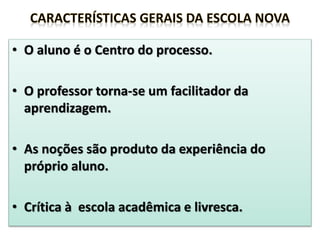• O aluno é o Centro do processo.
• O professor torna-se um facilitador da
aprendizagem.
• As noções são produto da experiência do
próprio aluno.
• Crítica à escola acadêmica e livresca.
 