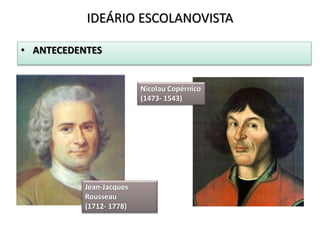 • ANTECEDENTES
IDEÁRIO ESCOLANOVISTA
Jean-Jacques
Rousseau
(1712- 1778)
Nicolau Copérnico
(1473- 1543)
 