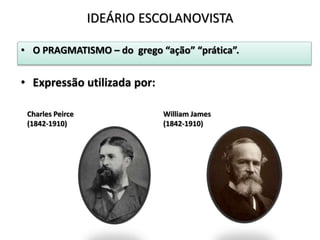 • O PRAGMATISMO – do grego “ação” “prática”.
• Expressão utilizada por:
IDEÁRIO ESCOLANOVISTA
Charles Peirce
(1842-1910)
William James
(1842-1910)
 