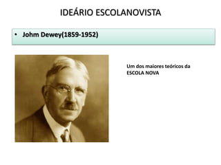 • Johm Dewey(1859-1952)
IDEÁRIO ESCOLANOVISTA
Um dos maiores teóricos da
ESCOLA NOVA
 