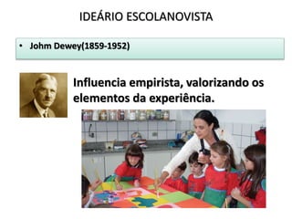 • Johm Dewey(1859-1952)
IDEÁRIO ESCOLANOVISTA
Influencia empirista, valorizando os
elementos da experiência.
 