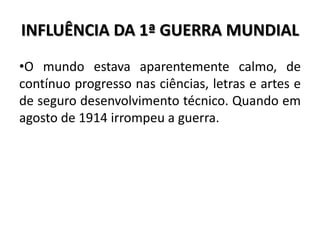•O mundo estava aparentemente calmo, de
contínuo progresso nas ciências, letras e artes e
de seguro desenvolvimento técnico. Quando em
agosto de 1914 irrompeu a guerra.
INFLUÊNCIA DA 1ª GUERRA MUNDIAL
 