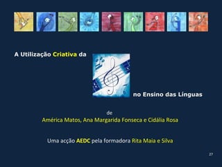 A Utilização Criativa da




                                           no Ensino das Línguas


                                 de
         América Matos, Ana Margarida Fonseca e Cidália Rosa


          Uma acção AEDC pela formadora Rita Maia e Silva
                                                                   27
 