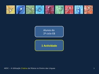 Alunos do
                                              2º ciclo EB



                                           1 Actividade




AEDC – A Utilização Criativa da Música no Ensino das Línguas   5
 
