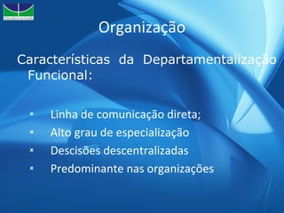 Organização Características da Departamentalização Funcional: Linha de comunicação direta; Alto grau de especialização Descisões descentralizadas Predominante nas organizações 