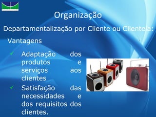 Organização Adaptação dos produtos e serviços aos clientes Satisfação das necessidades e dos requisitos dos clientes. Departamentalização por Cliente ou Clientela: Vantagens 