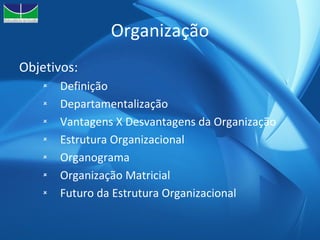 Organização Objetivos: Definição Departamentalização Vantagens X Desvantagens da Organização Estrutura Organizacional Organograma Organização Matricial Futuro da Estrutura Organizacional 