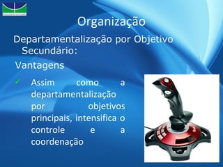 Organização Departamentalização por Objetivo Secundário: Assim como a departamentalização por objetivos principais, intensifica o controle e a coordenação Vantagens 