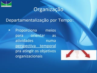 Organização Departamentalização por Tempo: Proporciona meios para orientar as atividades numa  perspectiva temporal  pra atingir os objetivos organizacionais 