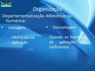 Organização Departamentalização Alfabética ou Numérica: Fácil e rápida aplicação Vantagem Desvantagem Quando as hipóteses de aplicação são ineficientes. 