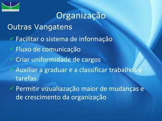 Organização Facilitar o sistema de informação  Fluxo de comunicação Criar uniformidade de cargos Auxiliar a graduar e a classificar trabalhos e tarefas Permitir vizualiazação maior de mudanças e de crescimento da organização Outras Vangatens 