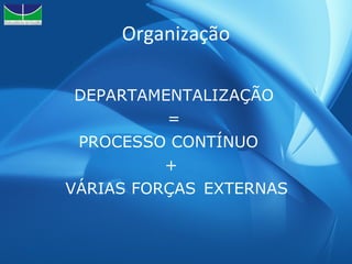 Organização DEPARTAMENTALIZAÇÃO  =  PROCESSO CONTÍNUO  + VÁRIAS FORÇAS  EXTERNAS 