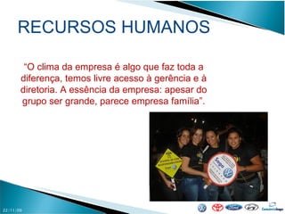 22/11/09 RECURSOS HUMANOS “ O clima da empresa é algo que faz toda a diferença, temos livre acesso à gerência e à diretoria. A essência da empresa: apesar do grupo ser grande, parece empresa família”. 