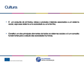 Cultura É  um conjunto de símbolos, ideias e produtos materiais associados a um sistema social, seja esse sistema uma sociedade ou uma família; Constitui um dos principais elementos de todos os sistemas sociais e é um conceito fundamental para o estudo das sociedades humanas. 
