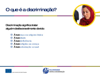 O que é a discriminação? Discriminação significa tratar  alguém desfavoravelmente devido: À sua  raça ou origem étnica À sua  idade  À sua  deficiência À sua  religião ou crença À sua  orientação sexual 