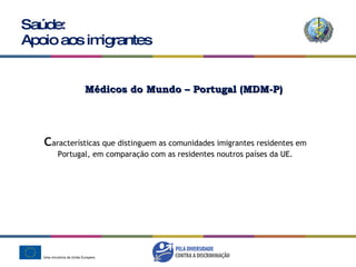 Saúde: Apoio aos imigrantes Médicos do Mundo – Portugal (MDM-P) c aracterísticas que distinguem as comunidades imigrantes residentes em Portugal, em comparação com as residentes noutros países da UE. 