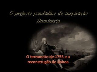 O projecto pombalino de inspiração Iluminista  O terramoto de 1755 e a reconstrução de Lisboa 