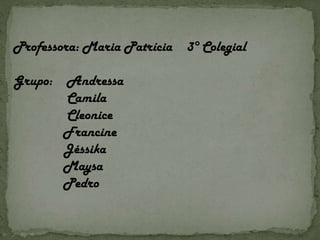 Professora: Maria Patrícia  3° Colegial Grupo:  Andressa Camila Cleonice Francine Jéssika Maysa  Pedro  