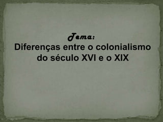 Tema: Diferenças entre o colonialismo do século XVI e o XIX 
