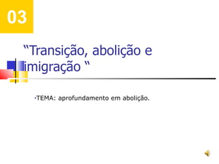 “ Transição, abolição e imigração “ TEMA: aprofundamento em abolição. 03 