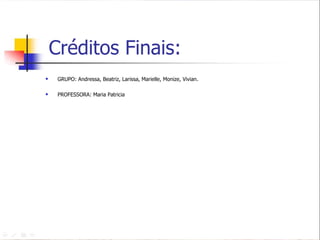 Créditos Finais: GRUPO: Andressa, Beatriz, Larissa, Marielle, Monize, Vivian. PROFESSORA: Maria Patricia 