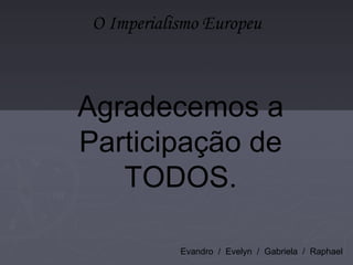 O Imperialismo Europeu Agradecemos a Participação de TODOS. Evandro  /  Evelyn  /  Gabriela  /  Raphael 
