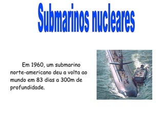 Submarinos nucleares Em 1960, um submarino norte-americano deu a volta ao mundo em 83 dias a 300m de profundidade. 