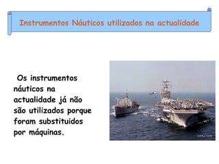 Instrumentos Náuticos utilizados na actualidade Os instrumentos náuticos na actualidade já não são utilizados porque foram substituidos por máquinas. 