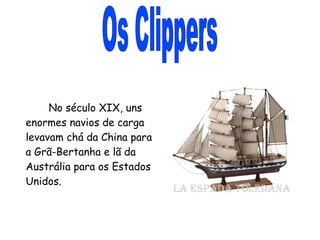 Os Clippers No século XIX, uns enormes navios de carga levavam chá da China para a Grã-Bertanha e lã da Austrália para os Estados Unidos. 