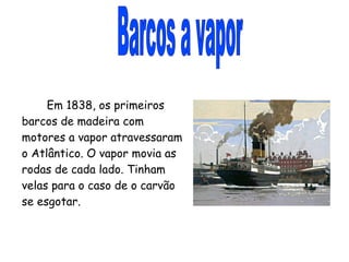 Barcos a vapor Em 1838, os primeiros barcos de madeira com motores a vapor atravessaram o Atlântico. O vapor movia as rodas de cada lado. Tinham velas para o caso de o carvão se esgotar. 