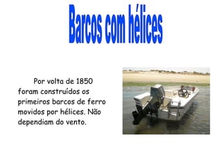 Barcos com hélices Por volta de 1850 foram construídos os primeiros barcos de ferro movidos por hélices. Não dependiam do vento. 