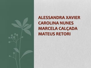 ALESSANDRA XAVIER
CAROLINA NUNES
MARCELA CALÇADA
MATEUS RETORI
 