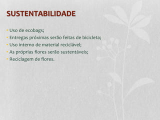 SUSTENTABILIDADE
• Uso de ecobags;
• Entregas próximas serão feitas de bicicleta;
• Uso interno de material reciclável;
• As próprias flores serão sustentáveis;
• Reciclagem de flores.
 