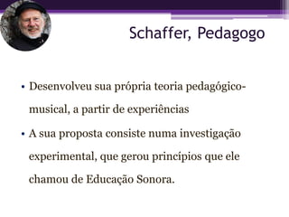 Schaffer, Pedagogo


• Desenvolveu sua própria teoria pedagógico-

 musical, a partir de experiências

• A sua proposta consiste numa investigação

 experimental, que gerou princípios que ele

 chamou de Educação Sonora.
 
