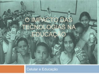 O IMPACTO DAS
TECNOLOGIAS NA
   EDUCAÇÃO




 Celular e Educação
 