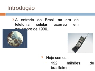 Introdução
    A entrada do Brasil na era da
     telefonia celular ocorreu  em
     novembro de 1990.




                    Hoje somos:
                    •  192       milhões   de
                       brasileiros.
 