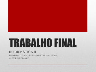 TRABALHO FINAL
INFORMÁTICA II
JENNIFER TIVIROLLI – 5° SEMESTRE – AU UFMS
ALEX E GILFRANCO
 