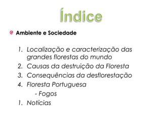 Ambiente e Sociedade

1. Localização e caracterização das
grandes florestas do mundo
2. Causas da destruição da Floresta
3. Consequências da desflorestação
4. Floresta Portuguesa
- Fogos
1. Notícias

 