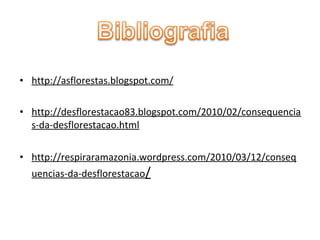 • http://asflorestas.blogspot.com/
• http://desflorestacao83.blogspot.com/2010/02/consequencia
s-da-desflorestacao.html
• http://respiraramazonia.wordpress.com/2010/03/12/conseq
uencias-da-desflorestacao/

 