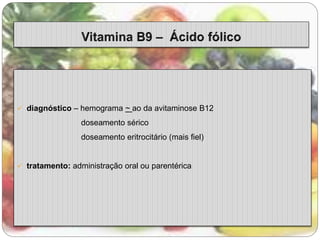  diagnóstico – hemograma ~ ao da avitaminose B12 
doseamento sérico 
doseamento eritrocitário (mais fiel) 
 tratamento: administração oral ou parentérica 
 