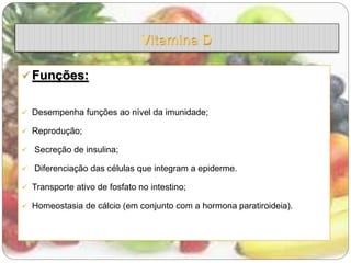  Funções: 
 Desempenha funções ao nível da imunidade; 
 Reprodução; 
 Secreção de insulina; 
 Diferenciação das células que integram a epiderme. 
 Transporte ativo de fosfato no intestino; 
 Homeostasia de cálcio (em conjunto com a hormona paratiroideia). 
 