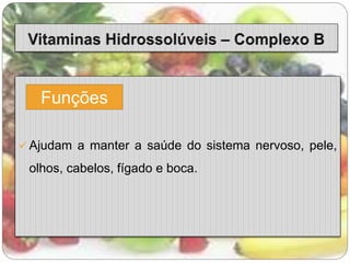 Funções 
 Ajudam a manter a saúde do sistema nervoso, pele, 
olhos, cabelos, fígado e boca. 
 