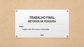 TRABALHO FINAL
MÉTODOS DE PESQUISA
Grupo:
Angélica Vidal, Olívia Vianna e Úrsula Motta.
2014
 