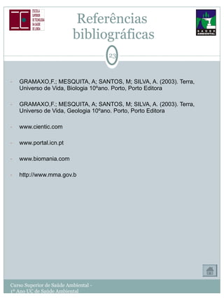 Referências  bibliográficas GRAMAXO,F.; MESQUITA, A; SANTOS, M; SILVA, A. (2003). Terra, Universo de Vida, Biologia 10ºano. Porto, Porto Editora GRAMAXO,F.; MESQUITA, A; SANTOS, M; SILVA, A. (2003). Terra, Universo de Vida, Geologia 10ºano. Porto, Porto Editora www.cientic.com www.portal.icn.pt www.biomania.com http://www.mma.gov.b Curso Superior de Saúde Ambiental - 1º Ano UC de Saúde Ambiental 