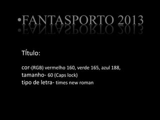 TÍtulo:
cor-(RGB) vermelho 160, verde 165, azul 188,
tamanho- 60 (Caps lock)
tipo de letra- times new roman
•FANTASPORTO 2013
 