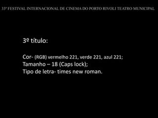 33º FESTIVAL INTERNACIONAL DE CINEMA DO PORTO RIVOLI TEATRO MUNICIPAL
3º título:
Cor- (RGB) vermelho 221, verde 221, azul 221;
Tamanho – 18 (Caps lock);
Tipo de letra- times new roman.
 