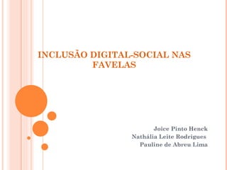 INCLUSÃO DIGITAL-SOCIAL NAS FAVELAS Joice Pinto Henck Nathália Leite Rodrigues  Pauline de Abreu Lima   